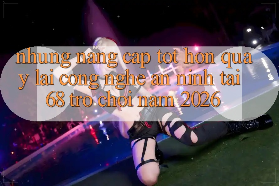 Những Nâng Cấp Tốt hơn Quay lại Công Nghệ An ninh Tại 68 Trò chơi Năm 2026