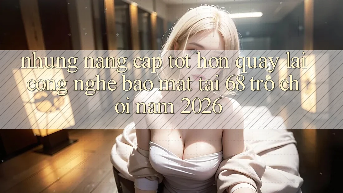 Những Nâng Cấp Tốt hơn Quay lại Công Nghệ Bảo Mật Tại 68 Trò chơi Năm 2026 Những Nâng Cấp Tốt hơn Quay lại Công Nghệ Bảo Mật Tại 68 Trò chơi Năm 2026