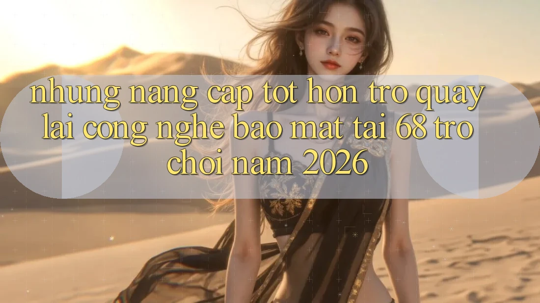 Những Nâng Cấp Tốt hơn Trở quay lại Công Nghệ Bảo Mật Tại 68 Trò chơi Năm 2026