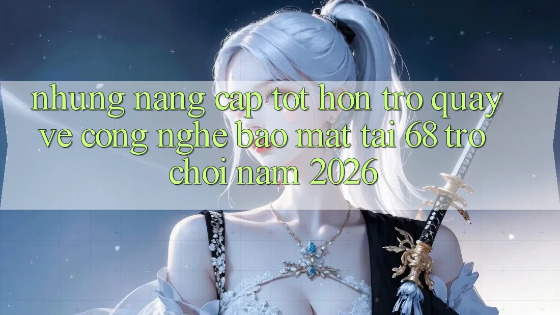 Những Nâng Cấp Tốt hơn Trở quay về Công Nghệ Bảo Mật Tại 68 Trò chơi Năm 2026 Những Nâng Cấp Tốt hơn Trở quay về Công Nghệ Bảo Mật Tại 68 Trò chơi Năm 2026