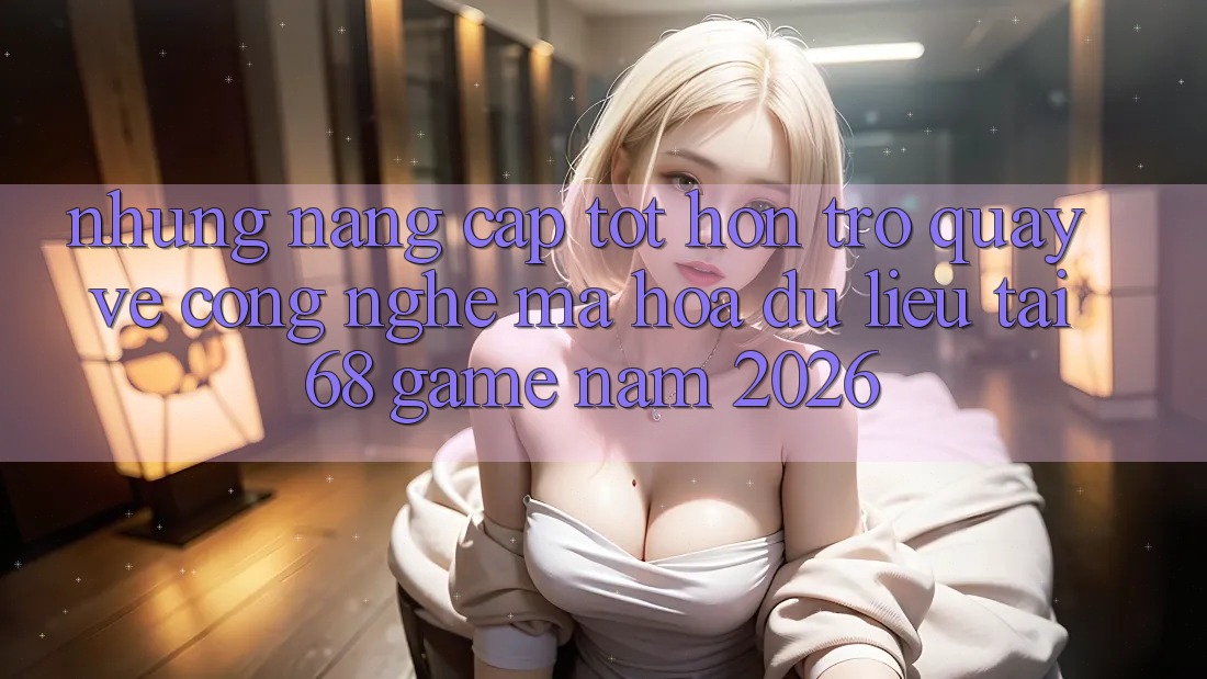 Những Nâng Cấp Tốt hơn Trở quay về Công Nghệ Mã hóa dữ liệu Tại 68 Game Năm 2026 Những Nâng Cấp Tốt hơn Trở quay về Công Nghệ Mã hóa dữ liệu Tại 68 Game Năm 2026