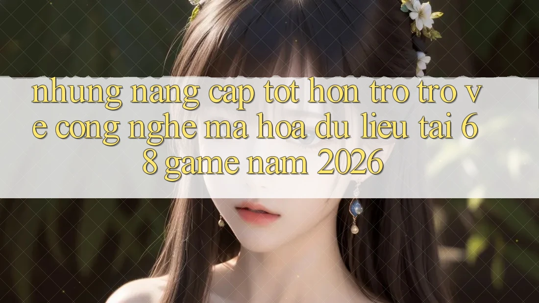 Những Nâng Cấp Tốt hơn Trở trở về Công Nghệ Mã hóa dữ liệu Tại 68 Game Năm 2026