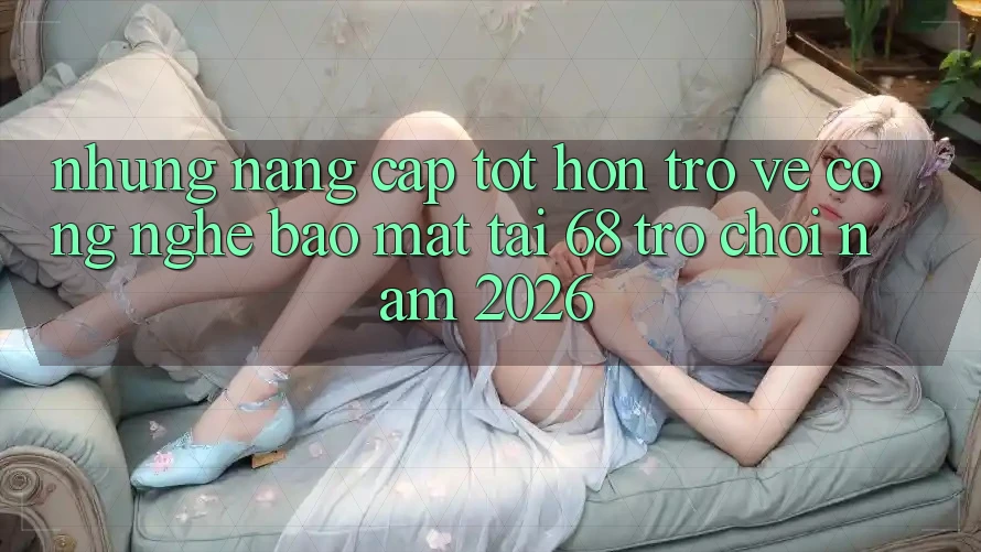 Những Nâng Cấp Tốt hơn Trở về Công Nghệ Bảo Mật Tại 68 Trò chơi Năm 2026 Những Nâng Cấp Tốt hơn Trở về Công Nghệ Bảo Mật Tại 68 Trò chơi Năm 2026