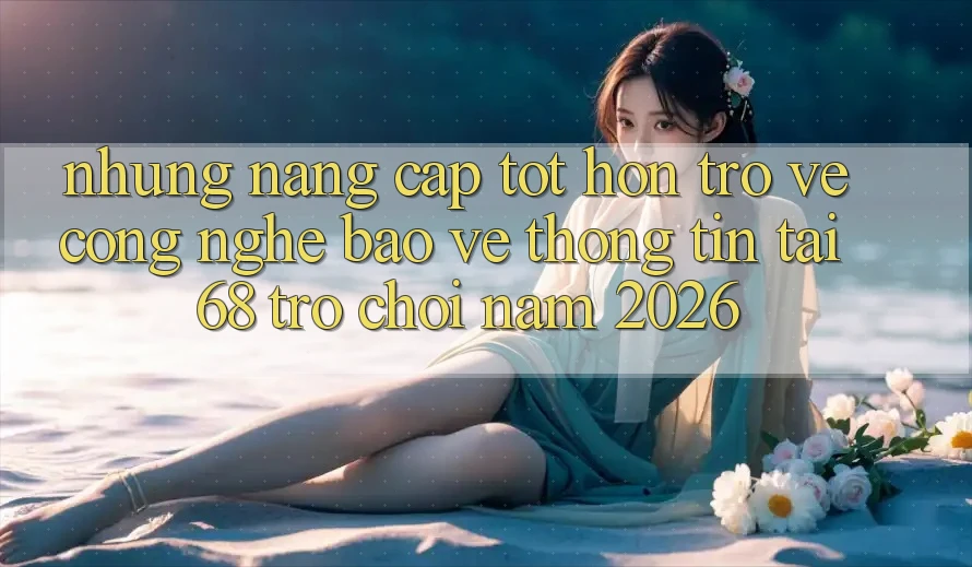 Những Nâng Cấp Tốt hơn Trở về Công Nghệ Bảo vệ thông tin Tại 68 Trò chơi Năm 2026