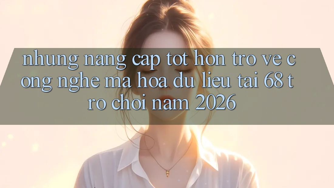 Những Nâng Cấp Tốt hơn Trở về Công Nghệ Mã hóa dữ liệu Tại 68 Trò chơi Năm 2026