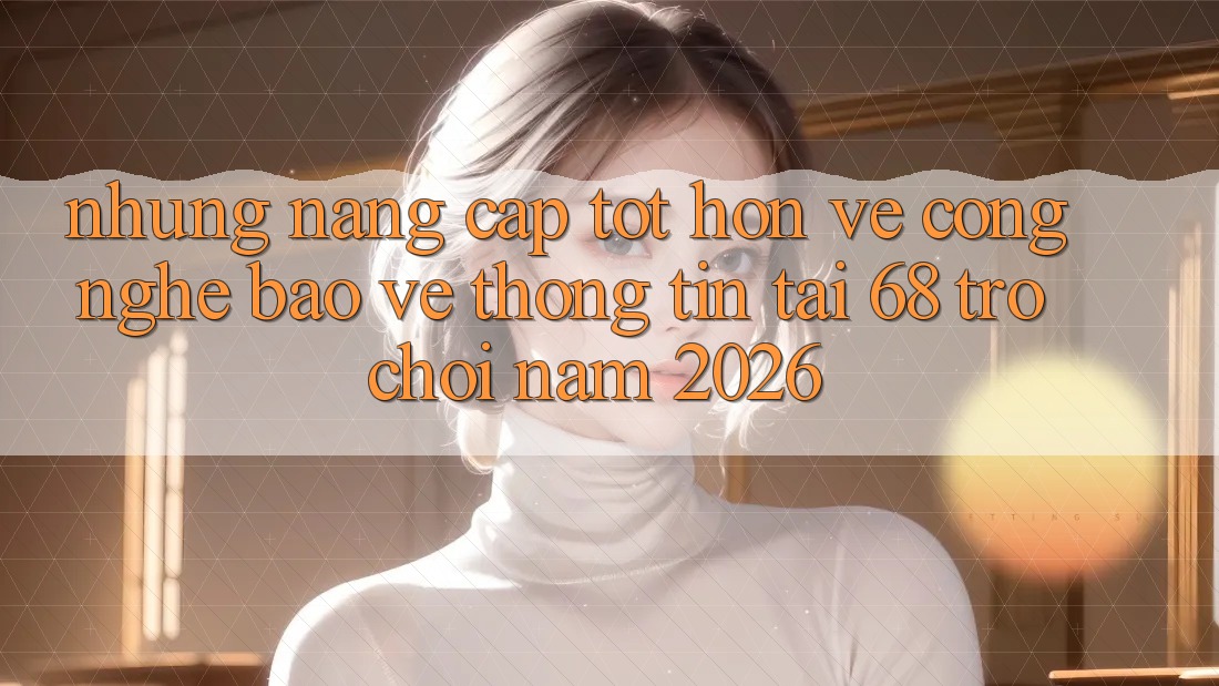 Những Nâng Cấp Tốt hơn Về Công Nghệ Bảo vệ thông tin Tại 68 Trò chơi Năm 2026 Những Nâng Cấp Tốt hơn Về Công Nghệ Bảo vệ thông tin Tại 68 Trò chơi Năm 2026