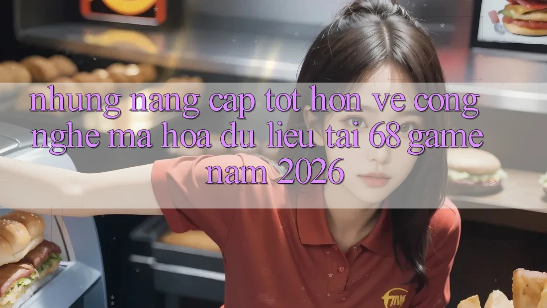 Những Nâng Cấp Tốt hơn Về Công Nghệ Mã hóa dữ liệu Tại 68 Game Năm 2026