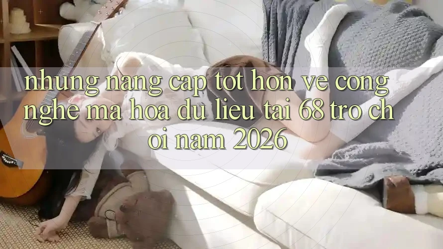 Những Nâng Cấp Tốt hơn Về Công Nghệ Mã hóa dữ liệu Tại 68 Trò chơi Năm 2026 Những Nâng Cấp Tốt hơn Về Công Nghệ Mã hóa dữ liệu Tại 68 Trò chơi Năm 2026