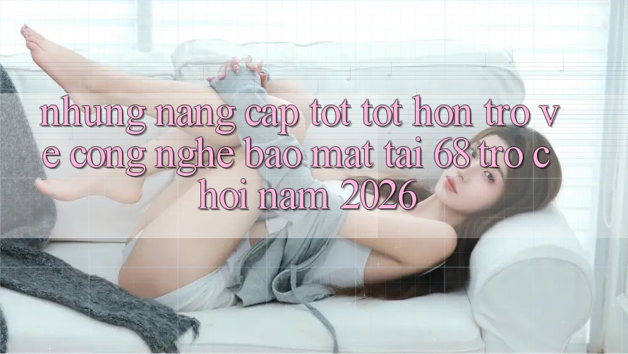 Những Nâng Cấp Tốt tốt hơn Trở về Công Nghệ Bảo Mật Tại 68 Trò chơi Năm 2026 Những Nâng Cấp Tốt tốt hơn Trở về Công Nghệ Bảo Mật Tại 68 Trò chơi Năm 2026