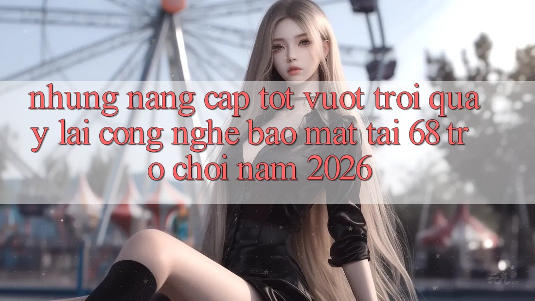 Những Nâng Cấp Tốt vượt trội Quay lại Công Nghệ Bảo Mật Tại 68 Trò chơi Năm 2026 Những Nâng Cấp Tốt vượt trội Quay lại Công Nghệ Bảo Mật Tại 68 Trò chơi Năm 2026
