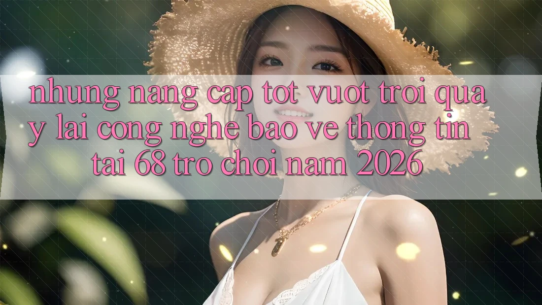 Những Nâng Cấp Tốt vượt trội Quay lại Công Nghệ Bảo vệ thông tin Tại 68 Trò chơi Năm 2026
