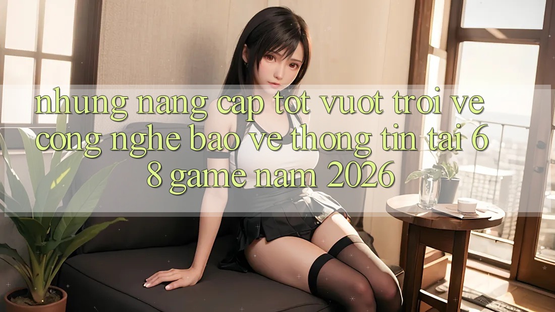 Những Nâng Cấp Tốt vượt trội Về Công Nghệ Bảo vệ thông tin Tại 68 Game Năm 2026