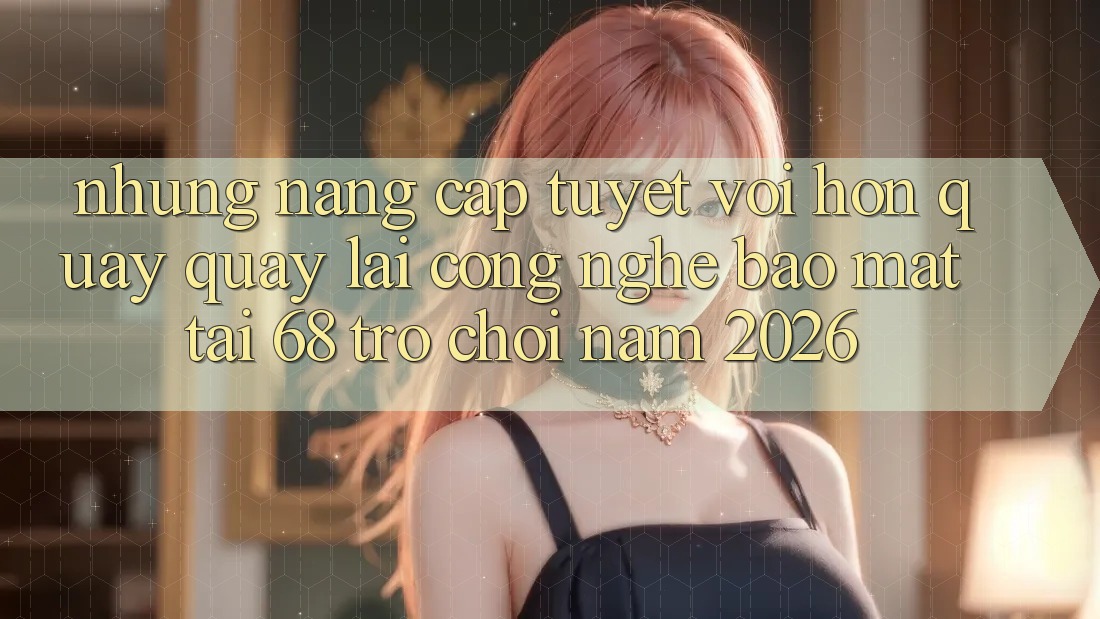 Những Nâng Cấp Tuyệt vời hơn Quay quay lại Công Nghệ Bảo Mật Tại 68 Trò chơi Năm 2026