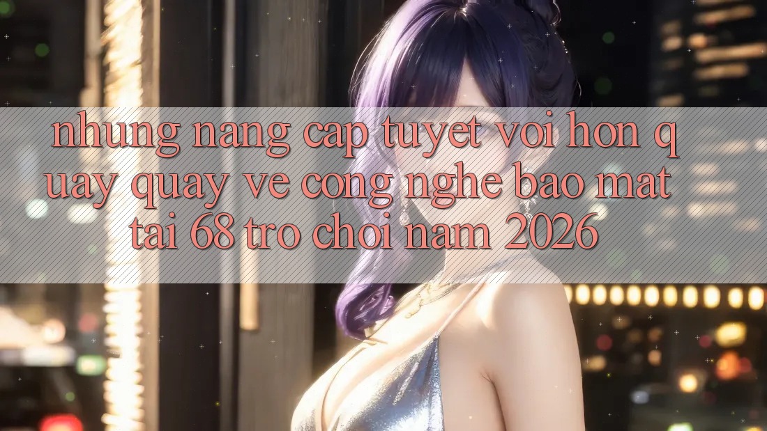 Những Nâng Cấp Tuyệt vời hơn Quay quay về Công Nghệ Bảo Mật Tại 68 Trò chơi Năm 2026 Những Nâng Cấp Tuyệt vời hơn Quay quay về Công Nghệ Bảo Mật Tại 68 Trò chơi Năm 2026