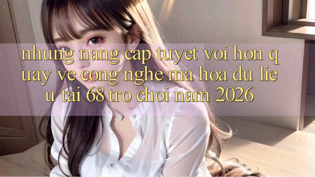Những Nâng Cấp Tuyệt vời hơn Quay về Công Nghệ Mã hóa dữ liệu Tại 68 Trò chơi Năm 2026 Những Nâng Cấp Tuyệt vời hơn Quay về Công Nghệ Mã hóa dữ liệu Tại 68 Trò chơi Năm 2026
