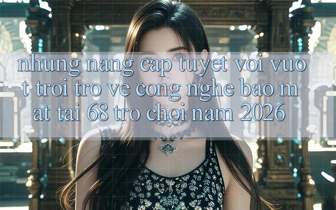 Những Nâng Cấp Tuyệt vời vượt trội Trở về Công Nghệ Bảo Mật Tại 68 Trò chơi Năm 2026 Những Nâng Cấp Tuyệt vời vượt trội Trở về Công Nghệ Bảo Mật Tại 68 Trò chơi Năm 2026