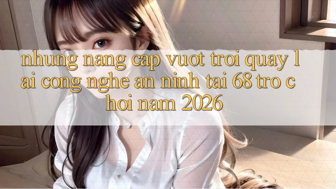 Những Nâng Cấp Vượt Trội Quay lại Công Nghệ An ninh Tại 68 Trò chơi Năm 2026 Những Nâng Cấp Vượt Trội Quay lại Công Nghệ An ninh Tại 68 Trò chơi Năm 2026