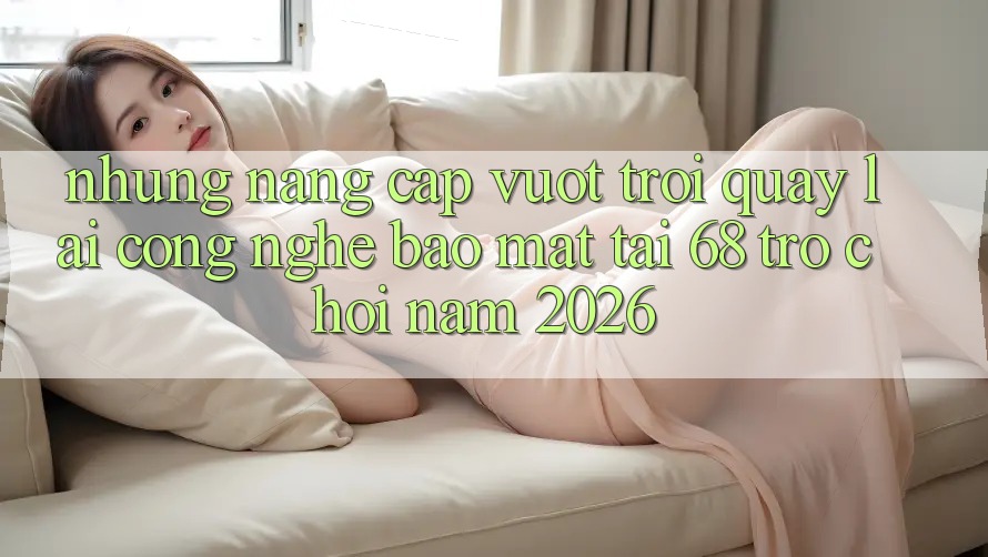Những Nâng Cấp Vượt Trội Quay lại Công Nghệ Bảo Mật Tại 68 Trò chơi Năm 2026 Những Nâng Cấp Vượt Trội Quay lại Công Nghệ Bảo Mật Tại 68 Trò chơi Năm 2026