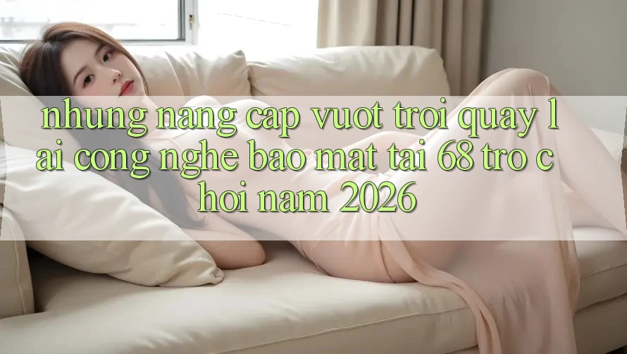 Những Nâng Cấp Vượt Trội Quay lại Công Nghệ Bảo Mật Tại 68 Trò chơi Năm 2026 Những Nâng Cấp Vượt Trội Quay lại Công Nghệ Bảo Mật Tại 68 Trò chơi Năm 2026