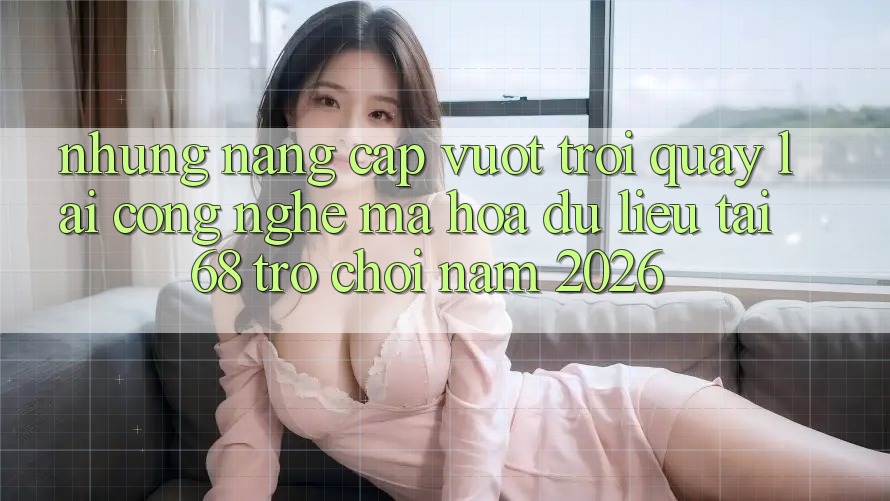 Những Nâng Cấp Vượt Trội Quay lại Công Nghệ Mã hóa dữ liệu Tại 68 Trò chơi Năm 2026
