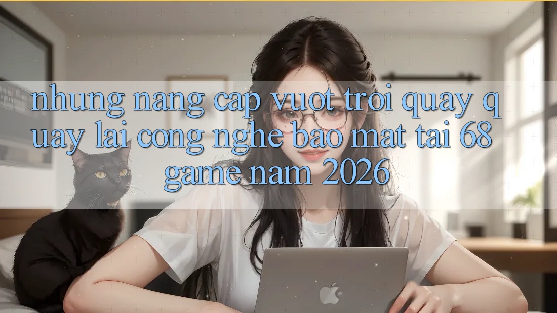 Những Nâng Cấp Vượt Trội Quay quay lại Công Nghệ Bảo Mật Tại 68 Game Năm 2026