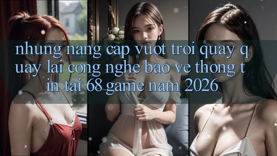 Những Nâng Cấp Vượt Trội Quay quay lại Công Nghệ Bảo vệ thông tin Tại 68 Game Năm 2026