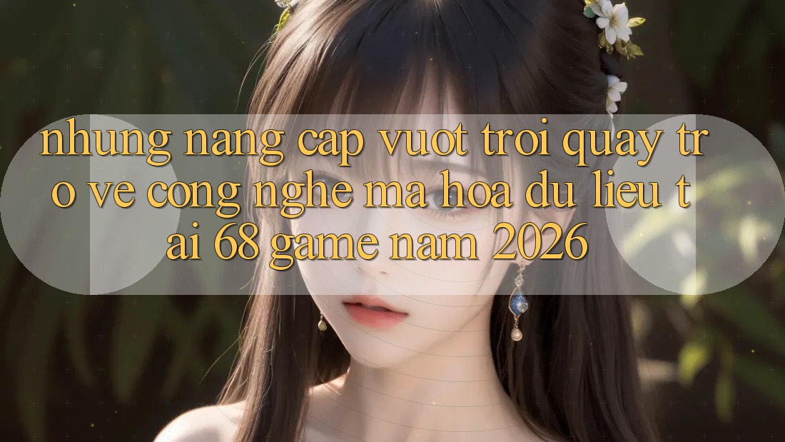 Những Nâng Cấp Vượt Trội Quay trở về Công Nghệ Mã hóa dữ liệu Tại 68 Game Năm 2026 Những Nâng Cấp Vượt Trội Quay trở về Công Nghệ Mã hóa dữ liệu Tại 68 Game Năm 2026