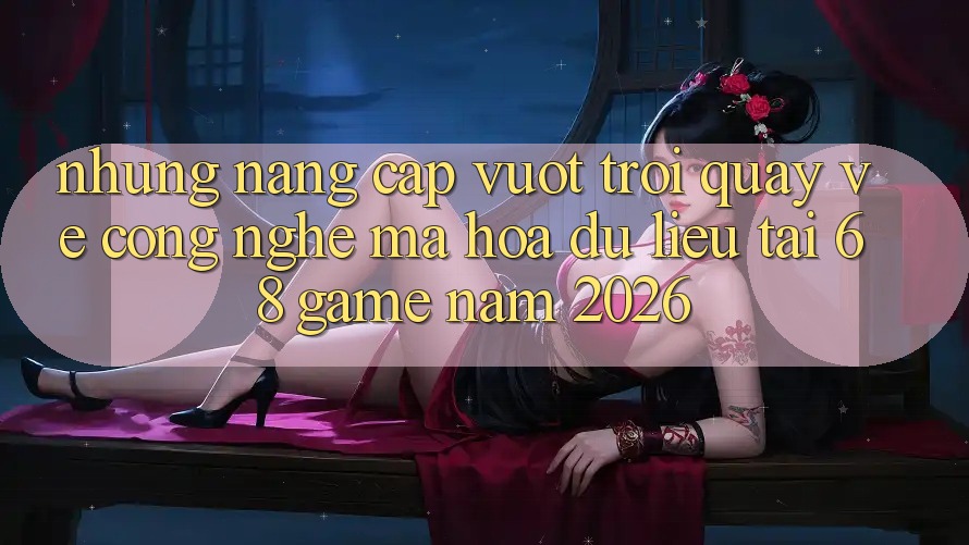 Những Nâng Cấp Vượt Trội Quay về Công Nghệ Mã hóa dữ liệu Tại 68 Game Năm 2026