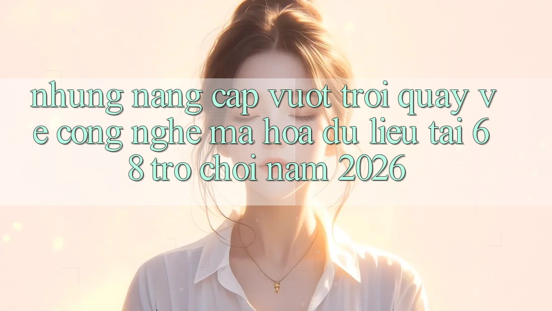 Những Nâng Cấp Vượt Trội Quay về Công Nghệ Mã hóa dữ liệu Tại 68 Trò chơi Năm 2026