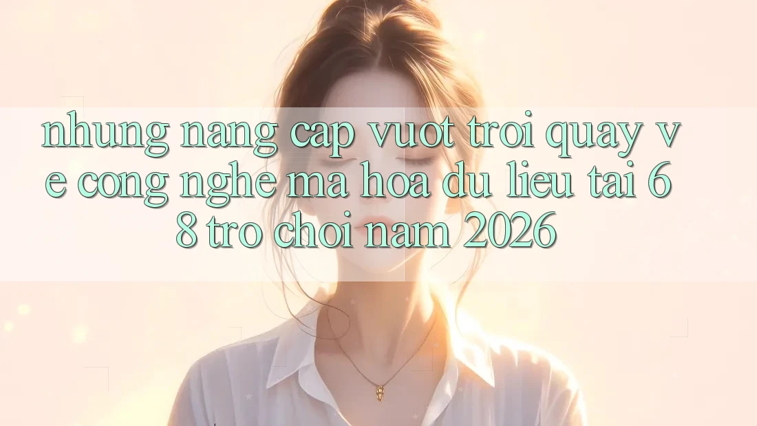 Những Nâng Cấp Vượt Trội Quay về Công Nghệ Mã hóa dữ liệu Tại 68 Trò chơi Năm 2026 Những Nâng Cấp Vượt Trội Quay về Công Nghệ Mã hóa dữ liệu Tại 68 Trò chơi Năm 2026