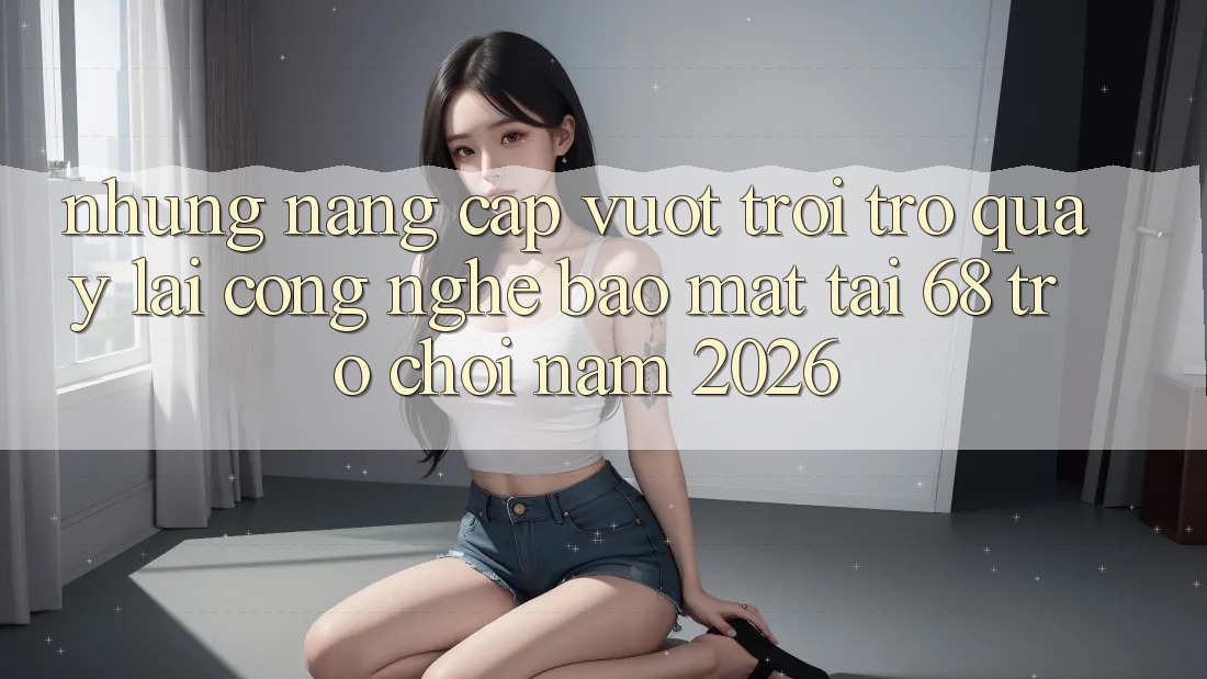 Những Nâng Cấp Vượt Trội Trở quay lại Công Nghệ Bảo Mật Tại 68 Trò chơi Năm 2026 Những Nâng Cấp Vượt Trội Trở quay lại Công Nghệ Bảo Mật Tại 68 Trò chơi Năm 2026