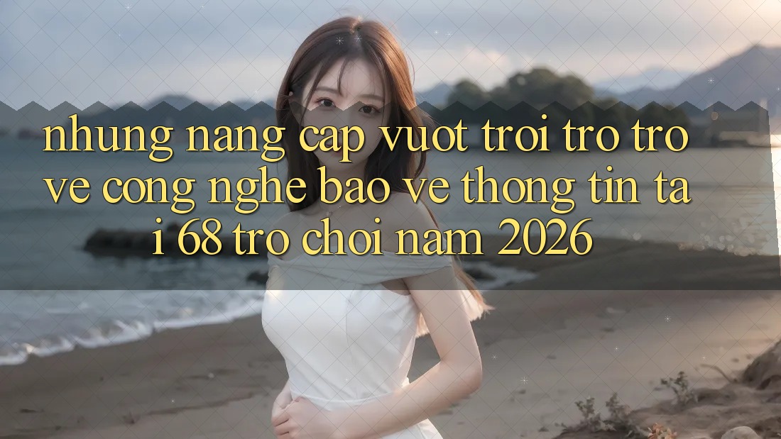 Những Nâng Cấp Vượt Trội Trở trở về Công Nghệ Bảo vệ thông tin Tại 68 Trò chơi Năm 2026 Những Nâng Cấp Vượt Trội Trở trở về Công Nghệ Bảo vệ thông tin Tại 68 Trò chơi Năm 2026
