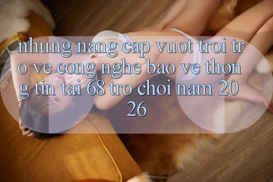 Những Nâng Cấp Vượt trội Trở về Công Nghệ Bảo vệ thông tin Tại 68 Trò chơi Năm 2026 Những Nâng Cấp Vượt trội Trở về Công Nghệ Bảo vệ thông tin Tại 68 Trò chơi Năm 2026