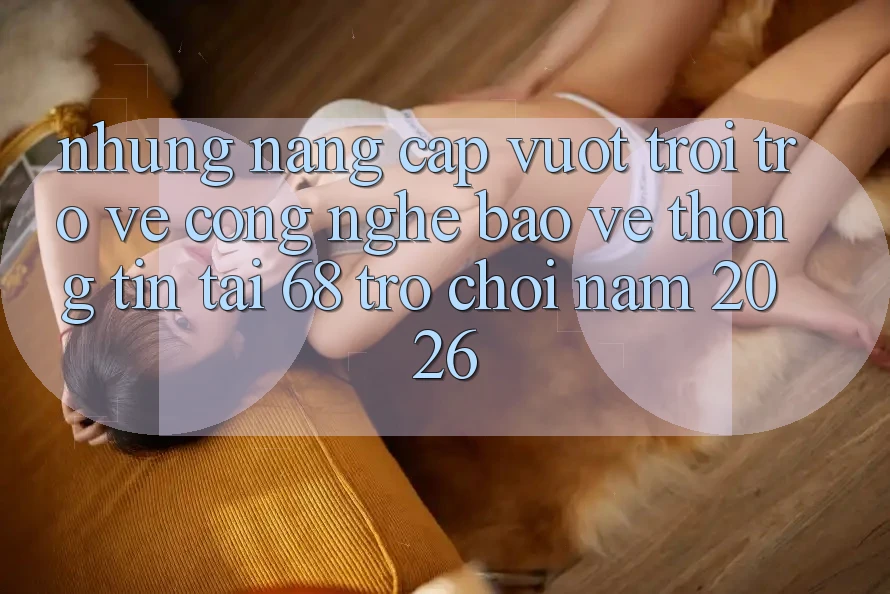Những Nâng Cấp Vượt Trội Trở về Công Nghệ Bảo vệ thông tin Tại 68 Trò chơi Năm 2026 Những Nâng Cấp Vượt Trội Trở về Công Nghệ Bảo vệ thông tin Tại 68 Trò chơi Năm 2026
