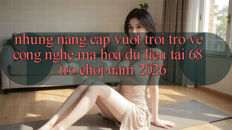 Những Nâng Cấp Vượt Trội Trở về Công Nghệ Mã hóa dữ liệu Tại 68 Trò chơi Năm 2026 Những Nâng Cấp Vượt Trội Trở về Công Nghệ Mã hóa dữ liệu Tại 68 Trò chơi Năm 2026