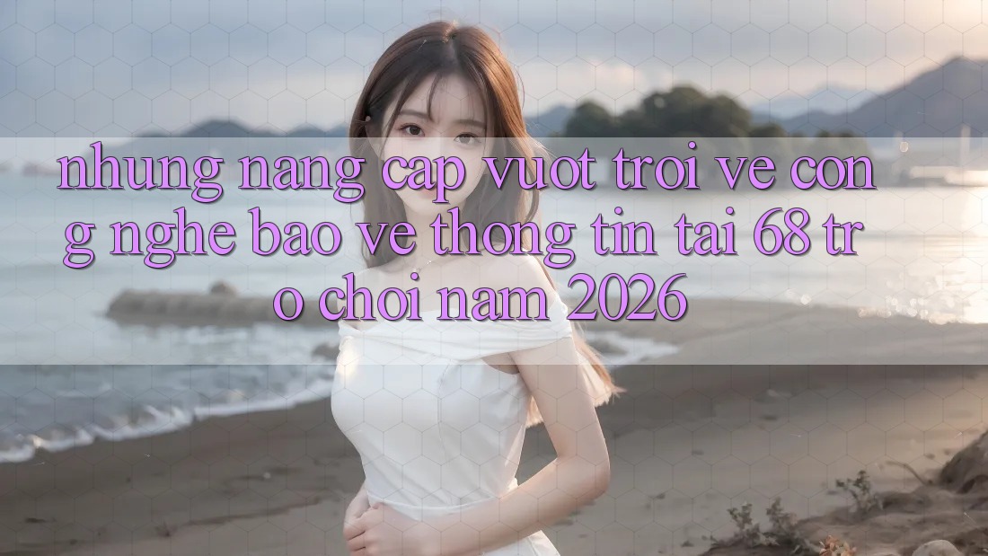 Những Nâng Cấp Vượt Trội Về Công Nghệ Bảo vệ thông tin Tại 68 Trò chơi Năm 2026 Những Nâng Cấp Vượt Trội Về Công Nghệ Bảo vệ thông tin Tại 68 Trò chơi Năm 2026