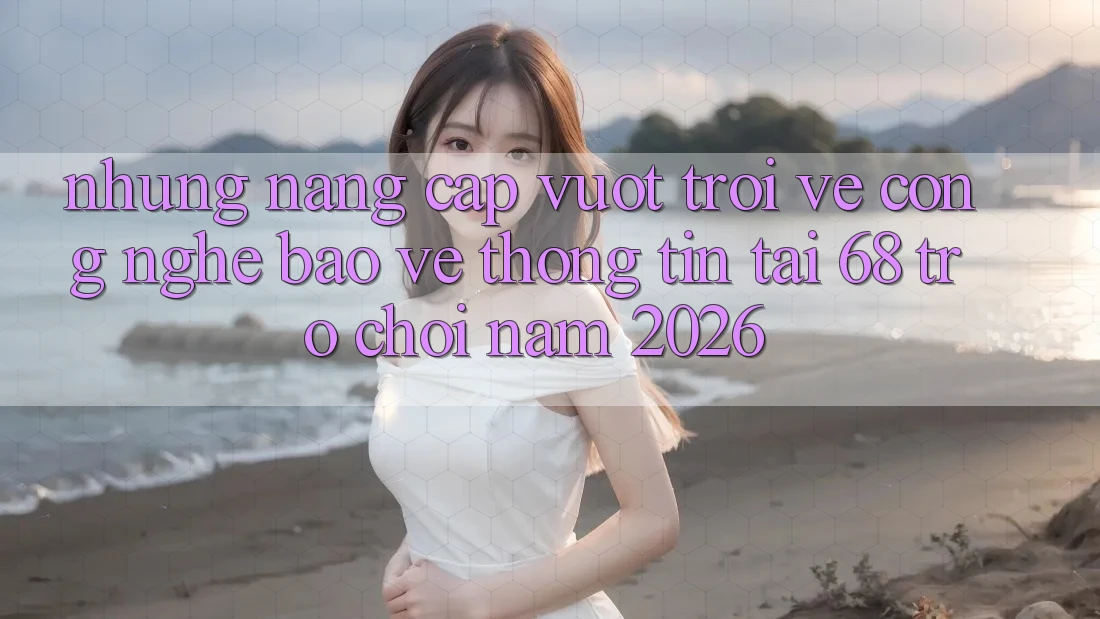 Những Nâng Cấp Vượt Trội Về Công Nghệ Bảo vệ thông tin Tại 68 Trò chơi Năm 2026 Những Nâng Cấp Vượt Trội Về Công Nghệ Bảo vệ thông tin Tại 68 Trò chơi Năm 2026