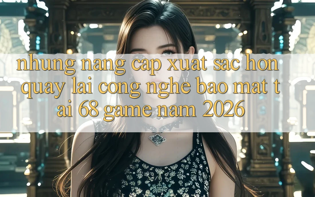 Những Nâng Cấp Xuất sắc hơn Quay lại Công Nghệ Bảo Mật Tại 68 Game Năm 2026 Những Nâng Cấp Xuất sắc hơn Quay lại Công Nghệ Bảo Mật Tại 68 Game Năm 2026
