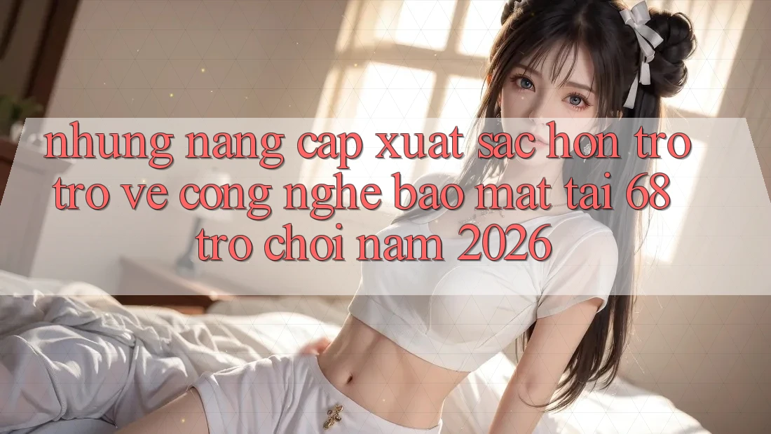 Những Nâng Cấp Xuất sắc hơn Trở trở về Công Nghệ Bảo Mật Tại 68 Trò chơi Năm 2026 Những Nâng Cấp Xuất sắc hơn Trở trở về Công Nghệ Bảo Mật Tại 68 Trò chơi Năm 2026