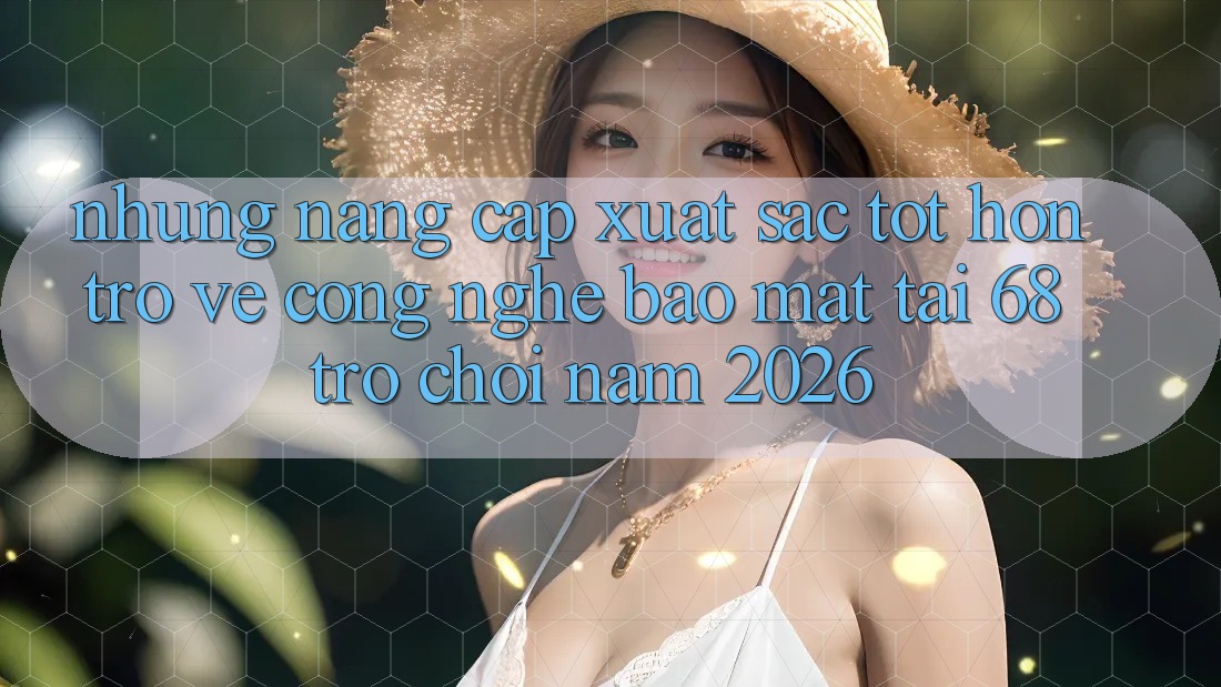 Những Nâng Cấp Xuất sắc tốt hơn Trở về Công Nghệ Bảo Mật Tại 68 Trò chơi Năm 2026