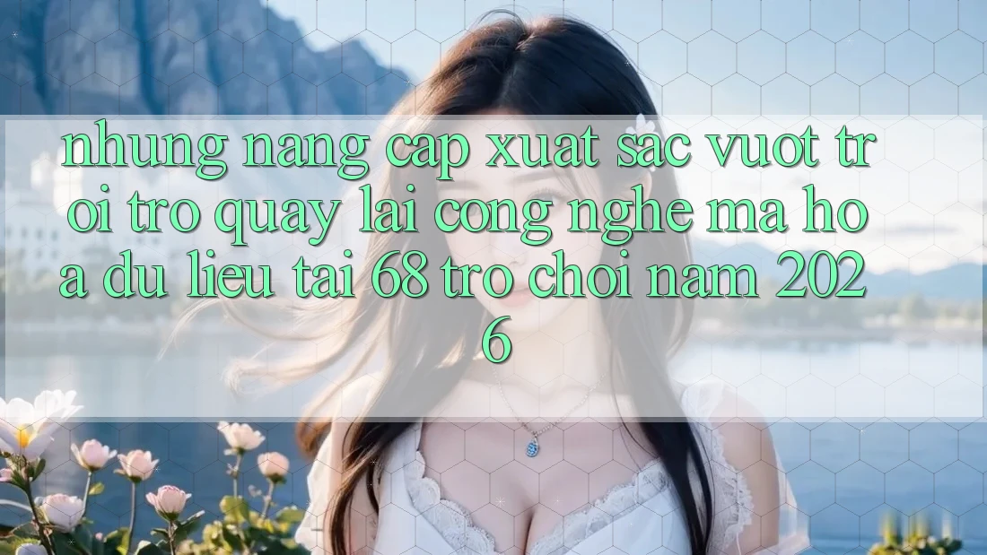 Những Nâng Cấp Xuất sắc vượt trội Trở quay lại Công Nghệ Mã hóa dữ liệu Tại 68 Trò chơi Năm 2026 Những Nâng Cấp Xuất sắc vượt trội Trở quay lại Công Nghệ Mã hóa dữ liệu Tại 68 Trò chơi Năm 2026