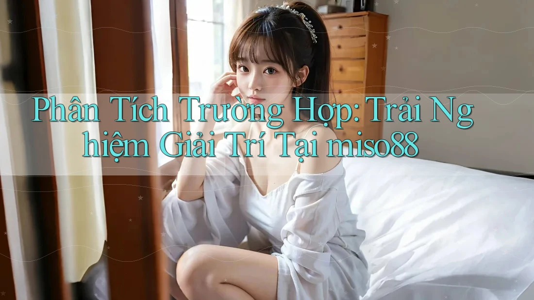 Phân Tích Trường Hợp: Trải Nghiệm Giải Trí Tại miso88 Phân Tích Trường Hợp: Trải Nghiệm Giải Trí Tại miso88