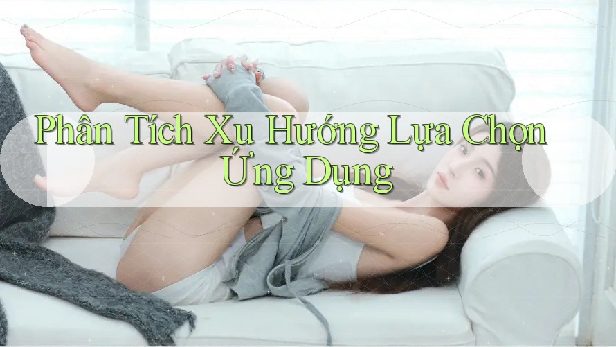 Phân Tích Xu Hướng Lựa Chọn Ứng Dụng