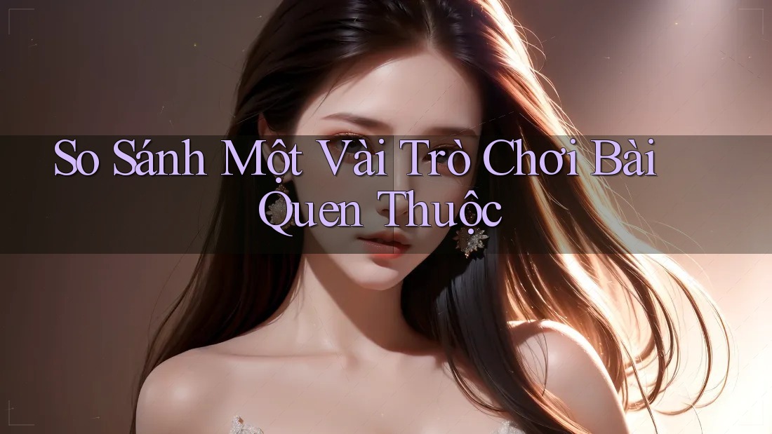 So Sánh Một Vài Trò Chơi Bài Quen Thuộc