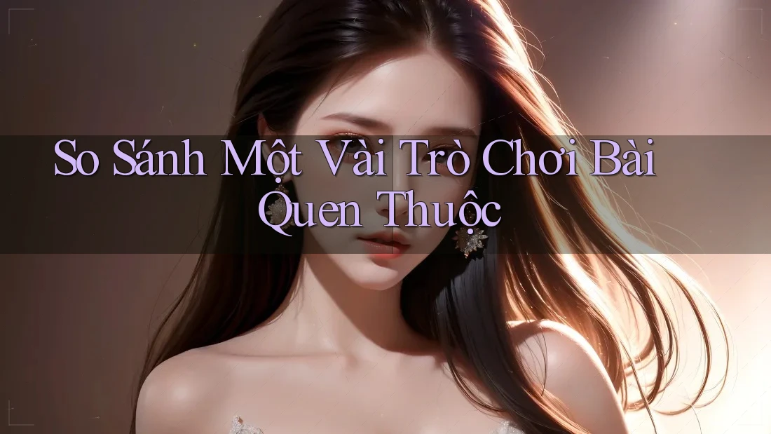 So Sánh Một Vài Trò Chơi Bài Quen Thuộc