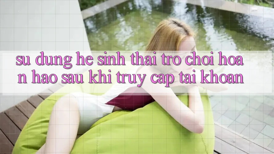 Sử dụng Hệ Sinh Thái Trò Chơi Hoàn hảo Sau Khi Truy cập tài khoản