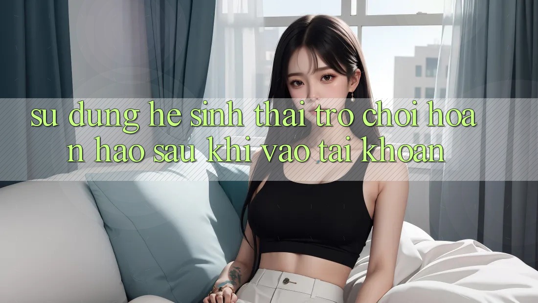 Sử dụng Hệ Sinh Thái Trò Chơi Hoàn hảo Sau Khi Vào tài khoản
