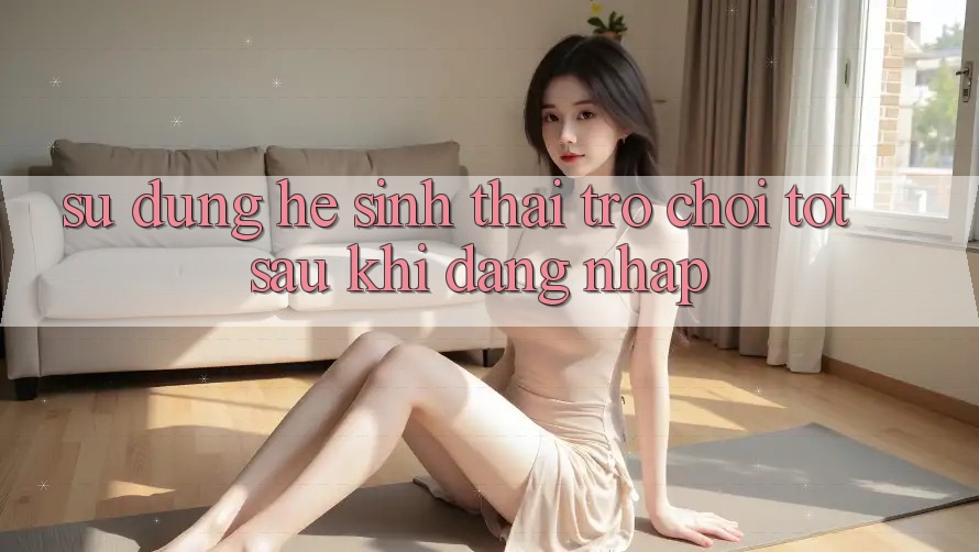 Sử dụng Hệ Sinh Thái Trò Chơi Tốt Sau Khi Đăng Nhập Sử dụng Hệ Sinh Thái Trò Chơi Tốt Sau Khi Đăng Nhập