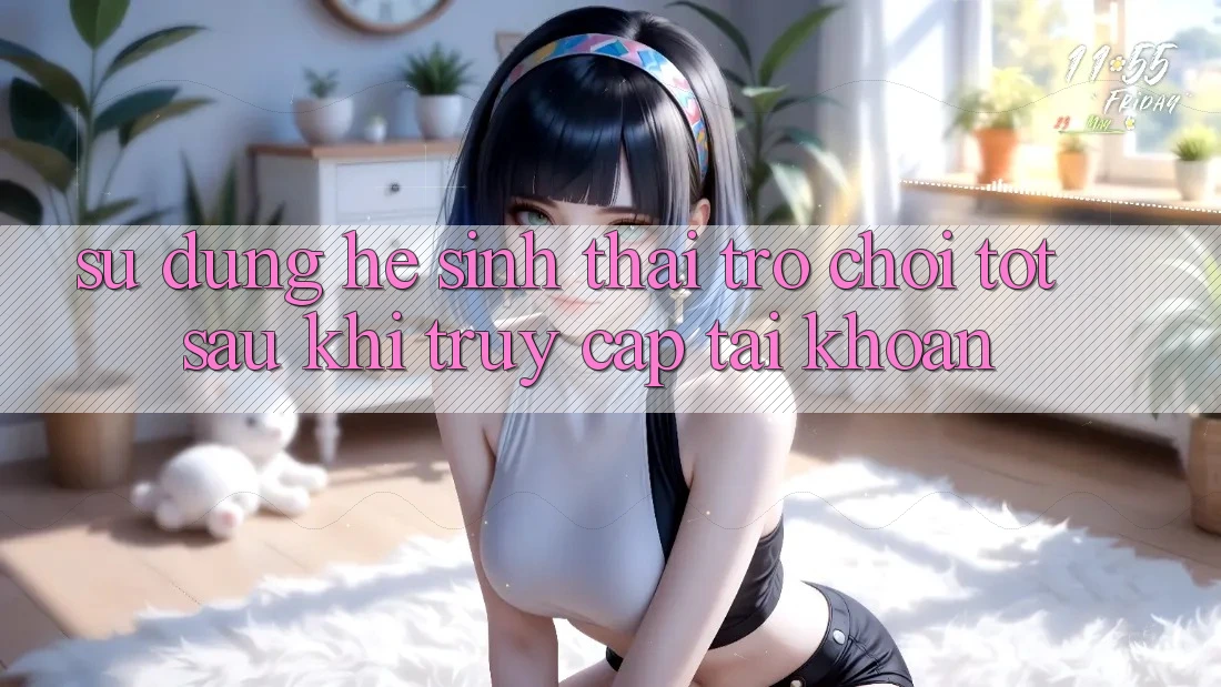 Sử dụng Hệ Sinh Thái Trò Chơi Tốt Sau Khi Truy cập tài khoản Sử dụng Hệ Sinh Thái Trò Chơi Tốt Sau Khi Truy cập tài khoản