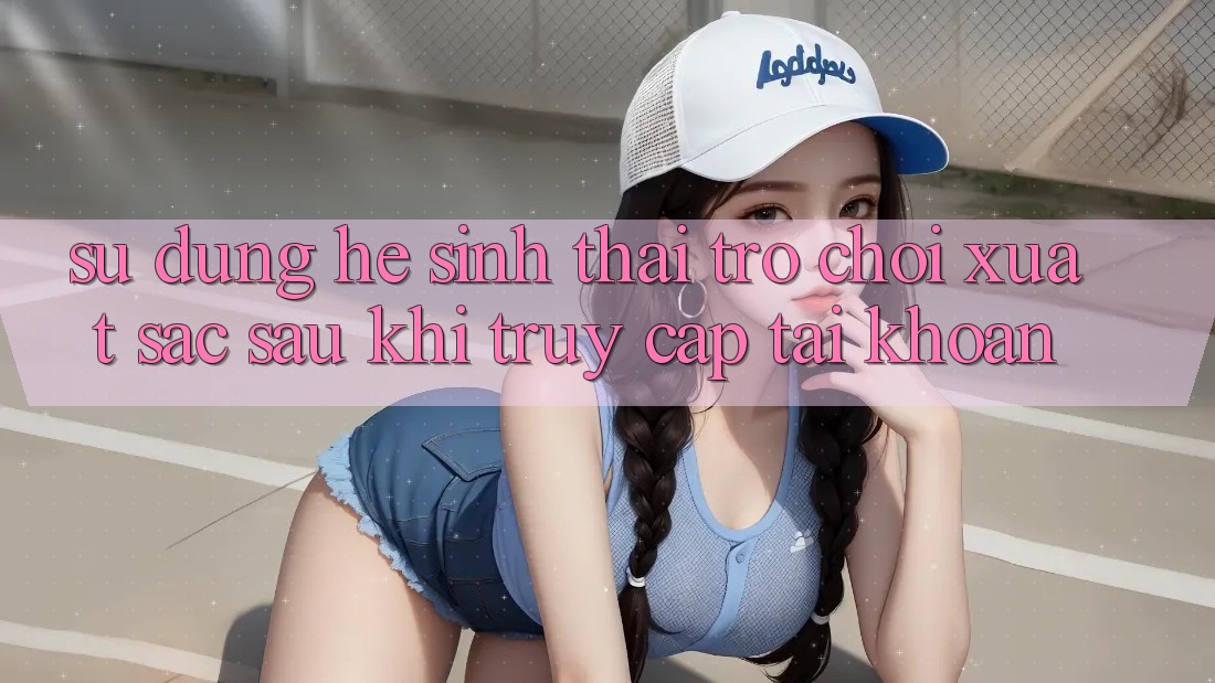 Sử dụng Hệ Sinh Thái Trò Chơi Xuất sắc Sau Khi Truy cập tài khoản Sử dụng Hệ Sinh Thái Trò Chơi Xuất sắc Sau Khi Truy cập tài khoản